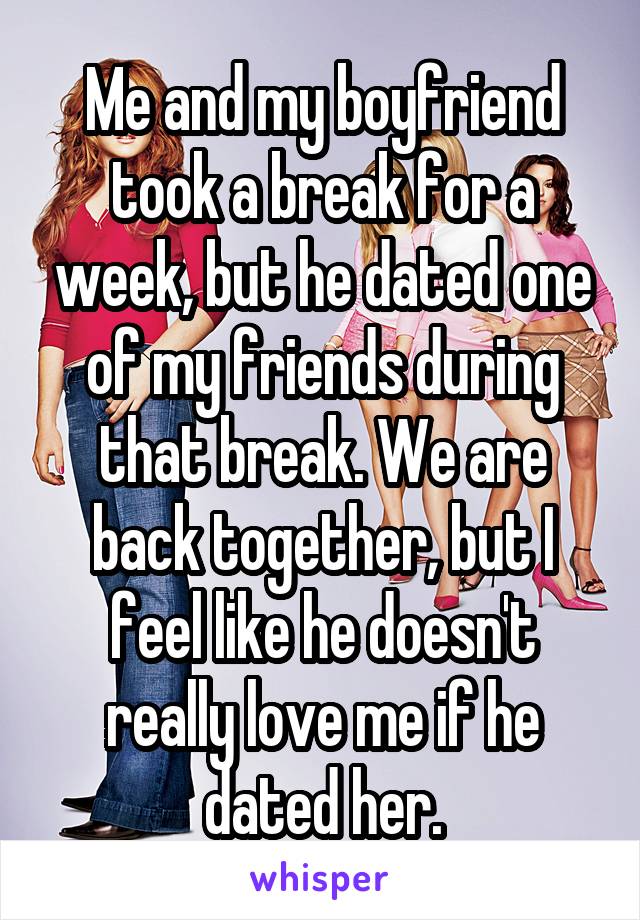 Me and my boyfriend took a break for a week, but he dated one of my friends during that break. We are back together, but I feel like he doesn't really love me if he dated her.