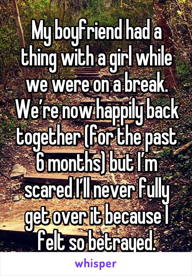 My boyfriend had a thing with a girl while we were on a break. We’re now happily back together (for the past 6 months) but I’m scared I’ll never fully get over it because I felt so betrayed.