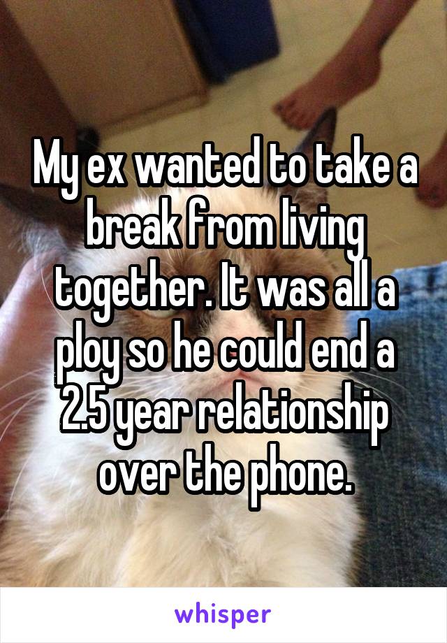 My ex wanted to take a break from living together. It was all a ploy so he could end a 2.5 year relationship over the phone.