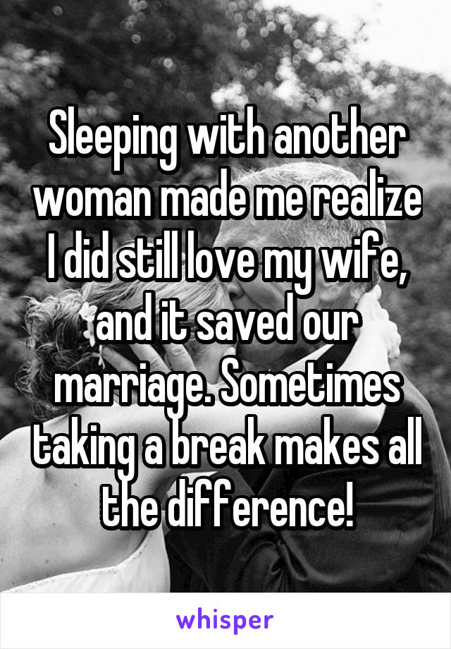 Sleeping with another woman made me realize I did still love my wife, and it saved our marriage. Sometimes taking a break makes all the difference!