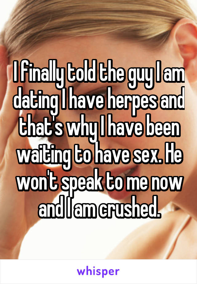 I finally told the guy I am dating I have herpes and that's why I have been waiting to have sex. He won't speak to me now and I am crushed.