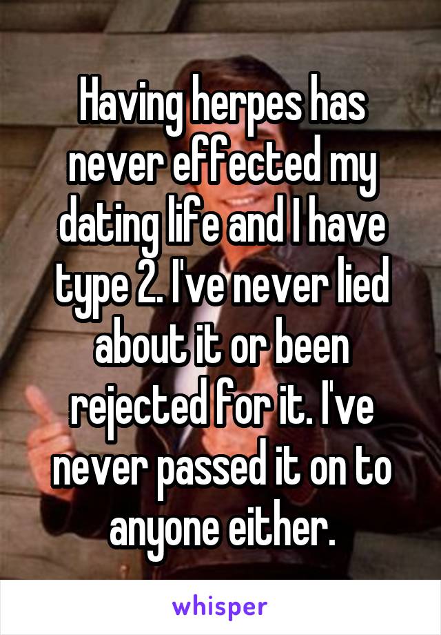 Having herpes has never effected my dating life and I have type 2. I've never lied about it or been rejected for it. I've never passed it on to anyone either.