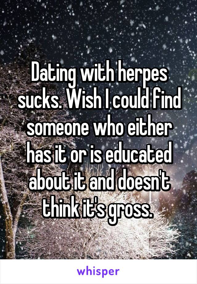 Dating with herpes sucks. Wish I could find someone who either has it or is educated about it and doesn't think it's gross. 