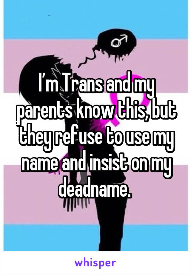 I’m Trans and my parents know this, but they refuse to use my name and insist on my deadname. 