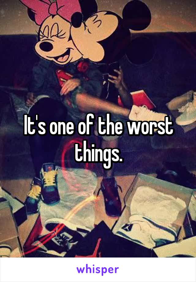 It's one of the worst things.