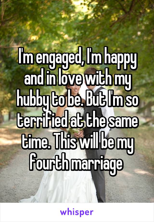 I'm engaged, I'm happy and in love with my hubby to be. But I'm so terrified at the same time. This will be my fourth marriage 