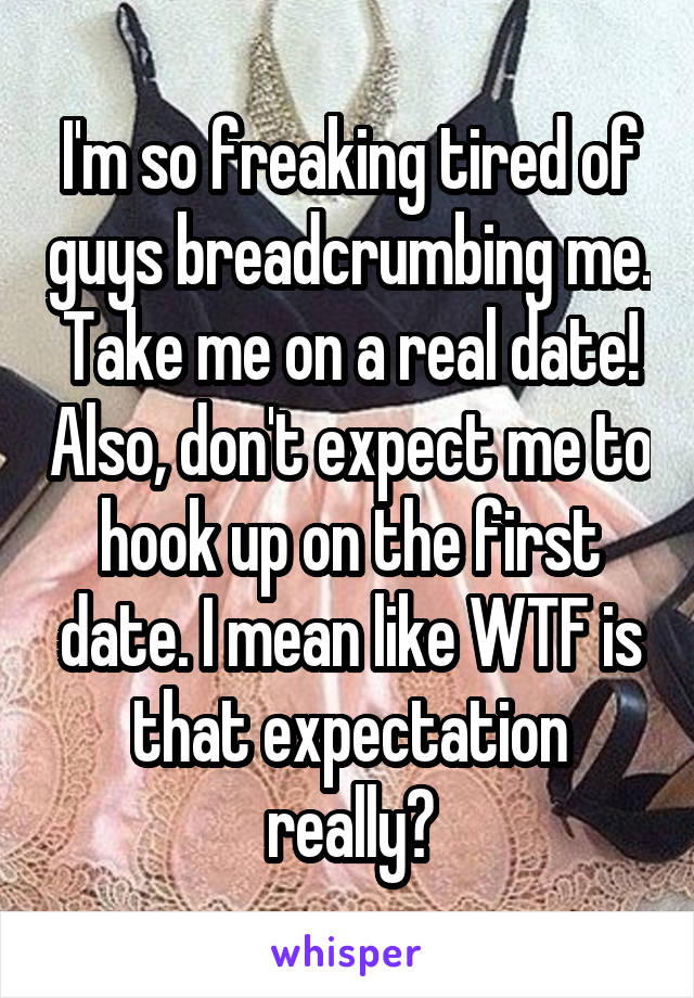 I'm so freaking tired of guys breadcrumbing me. Take me on a real date! Also, don't expect me to hook up on the first date. I mean like WTF is that expectation really?