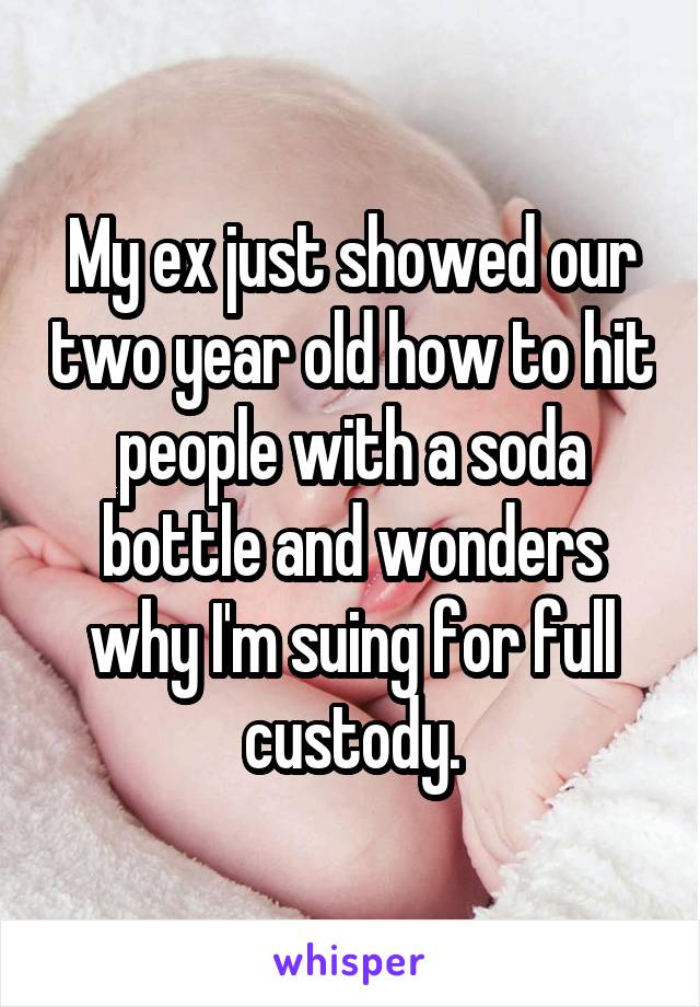 My ex just showed our two year old how to hit people with a soda bottle and wonders why I'm suing for full custody.