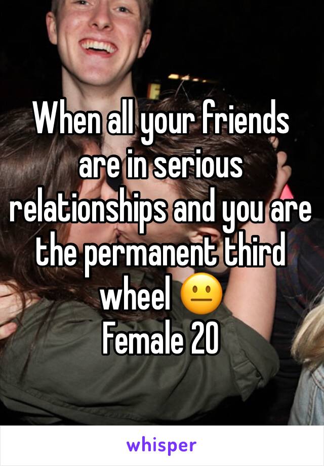 When all your friends are in serious relationships and you are the permanent third wheel 😐
Female 20