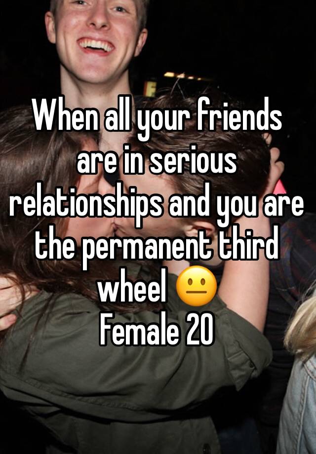 When all your friends are in serious relationships and you are the permanent third wheel 😐
Female 20