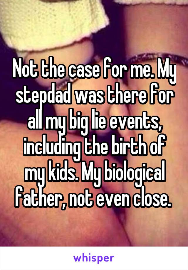 Not the case for me. My stepdad was there for all my big lie events, including the birth of my kids. My biological father, not even close. 