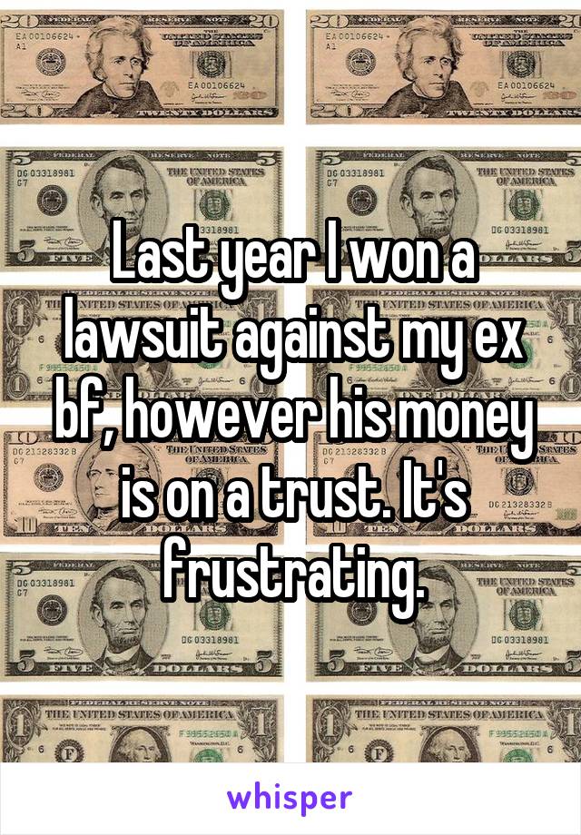 Last year I won a lawsuit against my ex bf, however his money is on a trust. It's frustrating.