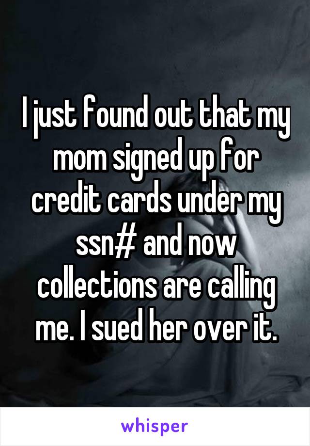 I just found out that my mom signed up for credit cards under my ssn# and now collections are calling me. I sued her over it.