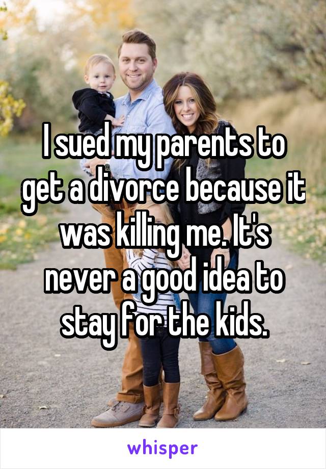 I sued my parents to get a divorce because it was killing me. It's never a good idea to stay for the kids.