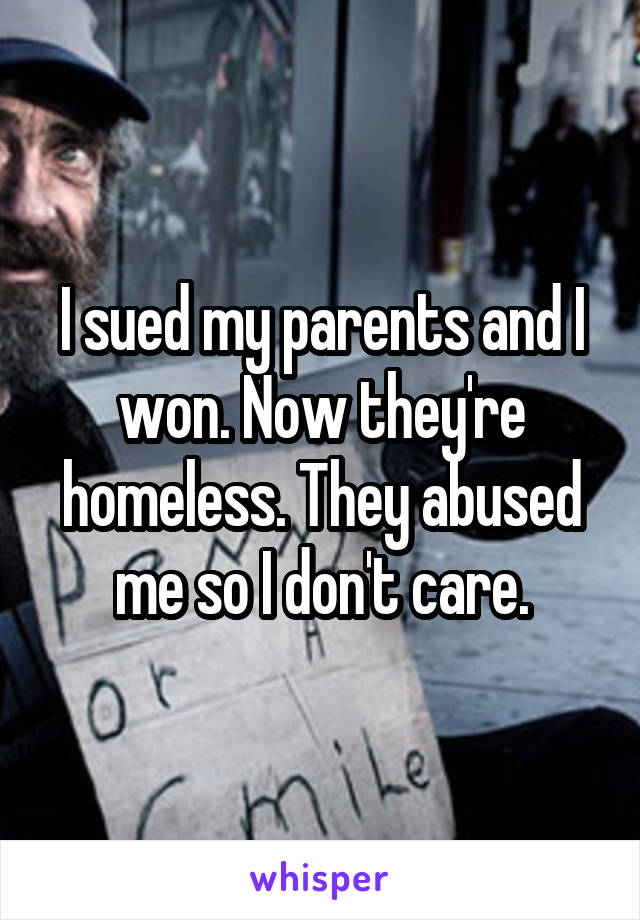 I sued my parents and I won. Now they're homeless. They abused me so I don't care.