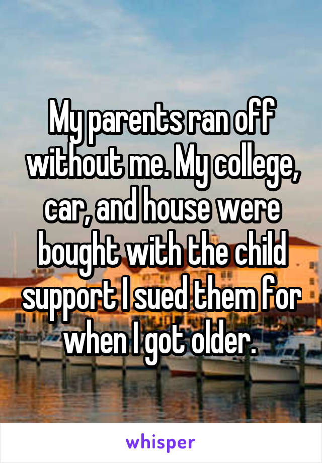 My parents ran off without me. My college, car, and house were bought with the child support I sued them for when I got older. 