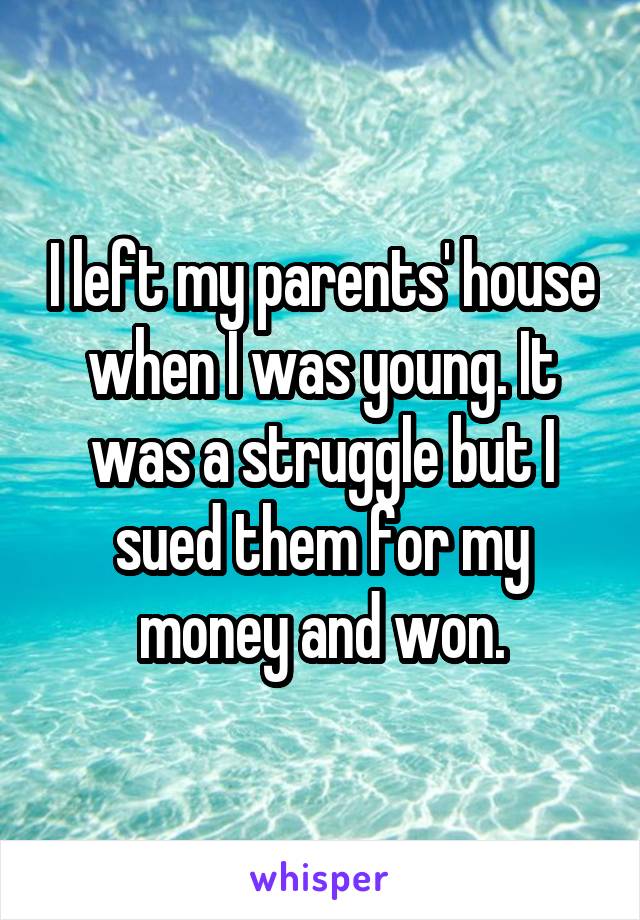 I left my parents' house when I was young. It was a struggle but I sued them for my money and won.