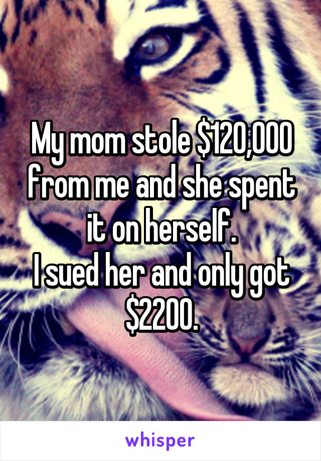 My mom stole $120,000 from me and she spent it on herself.
I sued her and only got $2200.