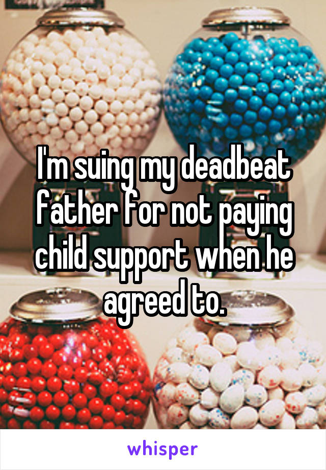 I'm suing my deadbeat father for not paying child support when he agreed to.