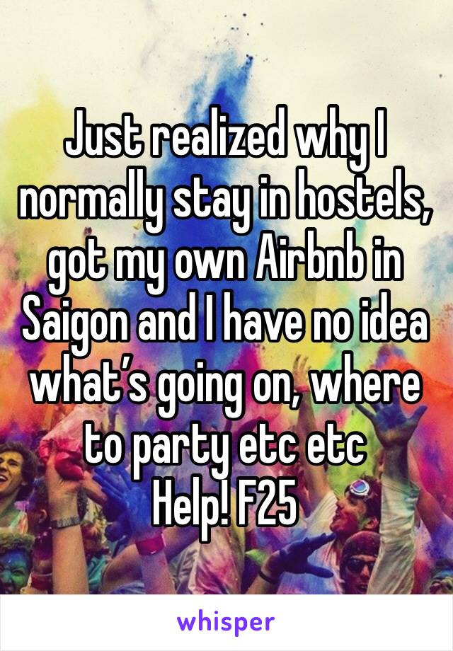 Just realized why I normally stay in hostels, got my own Airbnb in Saigon and I have no idea what’s going on, where to party etc etc 
Help! F25