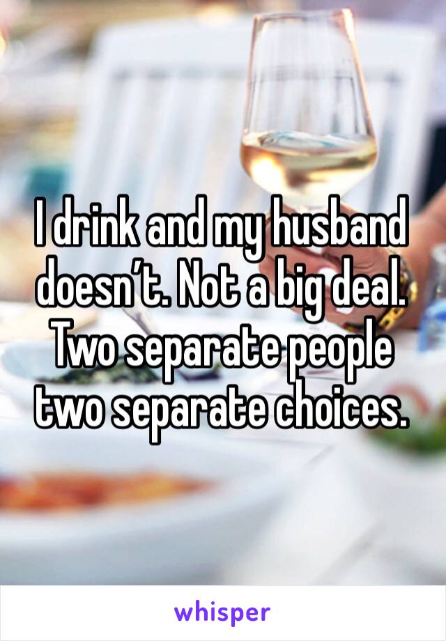 I drink and my husband doesn’t. Not a big deal. Two separate people two separate choices. 