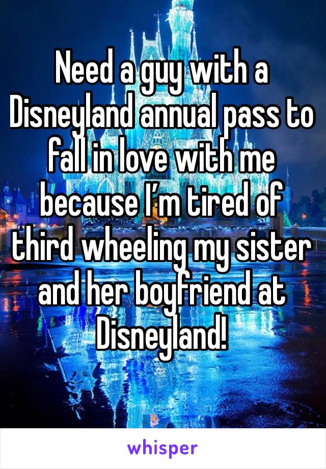 Need a guy with a Disneyland annual pass to fall in love with me because I’m tired of third wheeling my sister and her boyfriend at Disneyland!