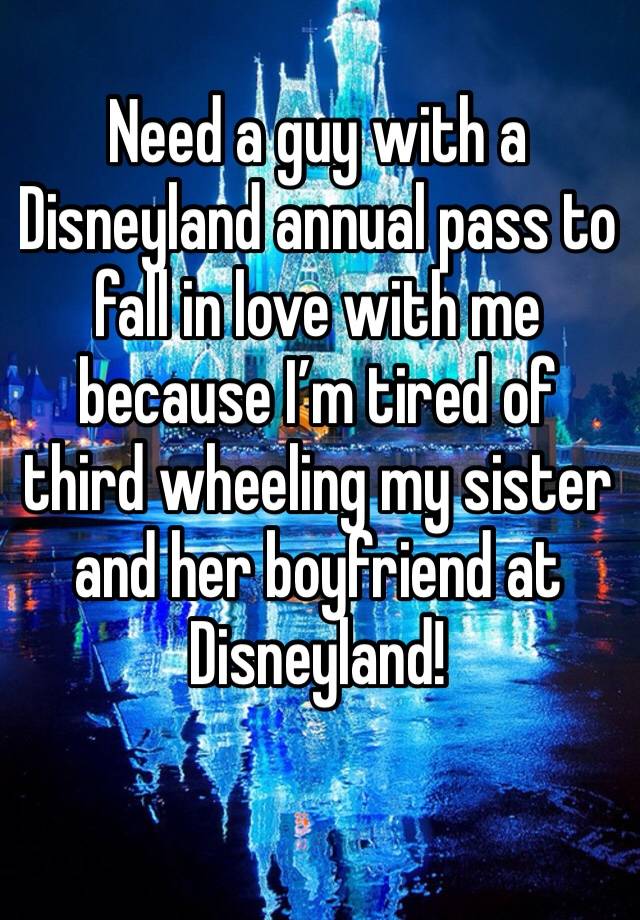 Need a guy with a Disneyland annual pass to fall in love with me because I’m tired of third wheeling my sister and her boyfriend at Disneyland!