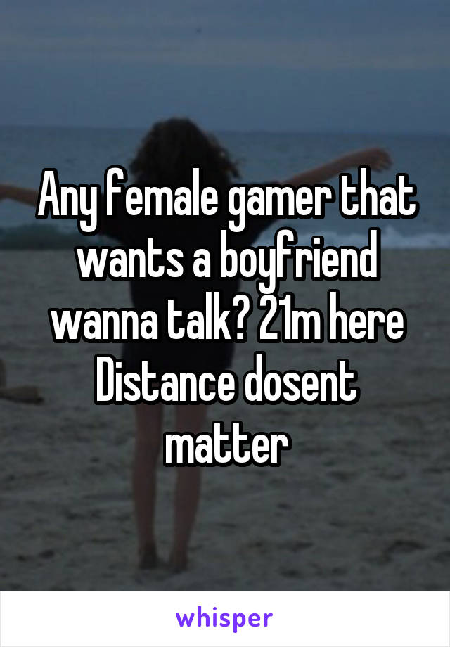 Any female gamer that wants a boyfriend wanna talk? 21m here
Distance dosent matter