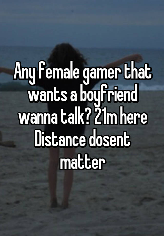 Any female gamer that wants a boyfriend wanna talk? 21m here
Distance dosent matter