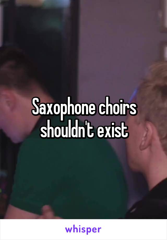 Saxophone choirs shouldn't exist