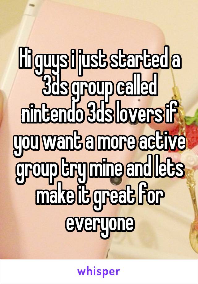 Hi guys i just started a 3ds group called nintendo 3ds lovers if you want a more active group try mine and lets make it great for everyone