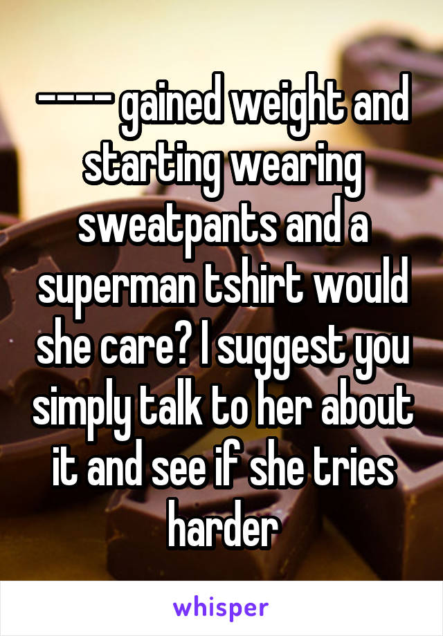 ---- gained weight and starting wearing sweatpants and a superman tshirt would she care? I suggest you simply talk to her about it and see if she tries harder