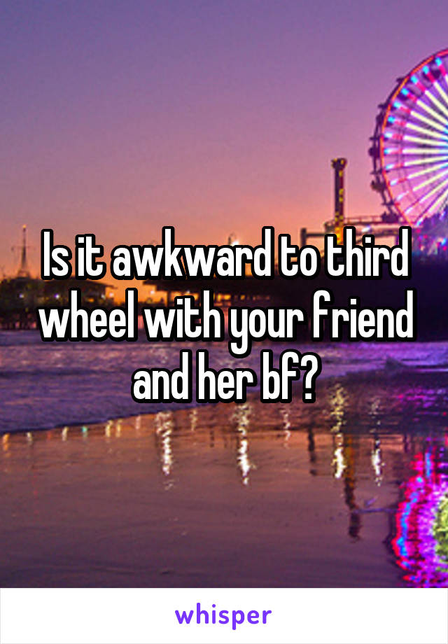 Is it awkward to third wheel with your friend and her bf?