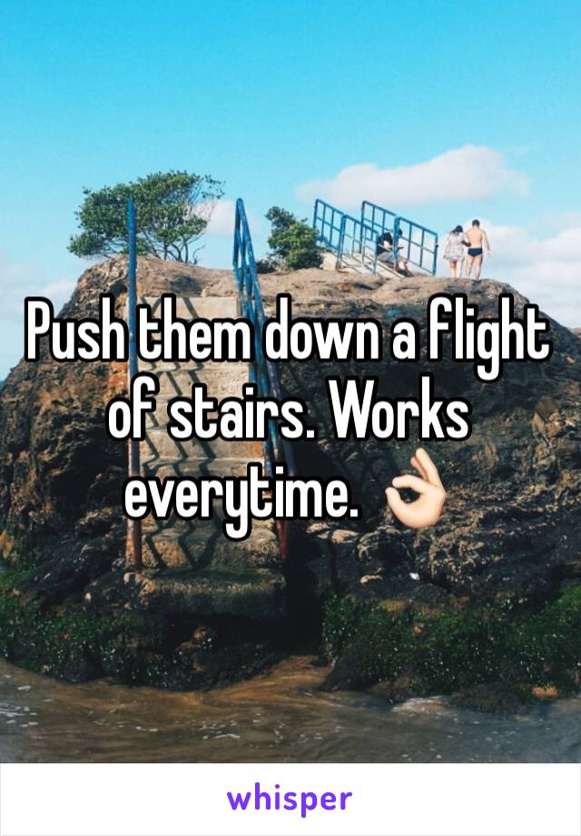 Push them down a flight of stairs. Works everytime. 👌🏻