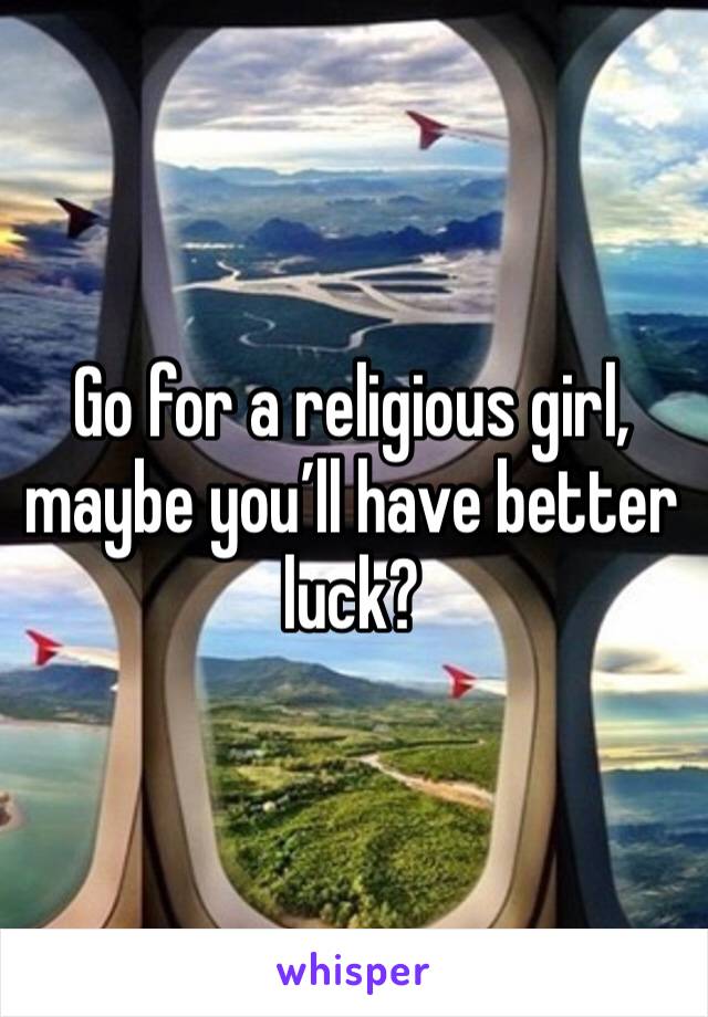 Go for a religious girl, maybe you’ll have better luck?