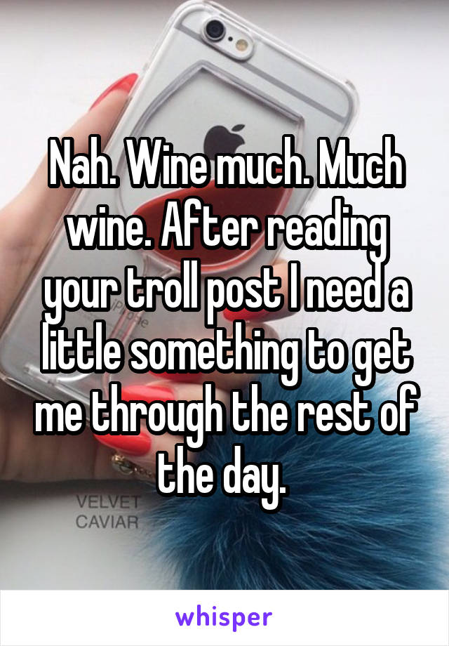 Nah. Wine much. Much wine. After reading your troll post I need a little something to get me through the rest of the day. 