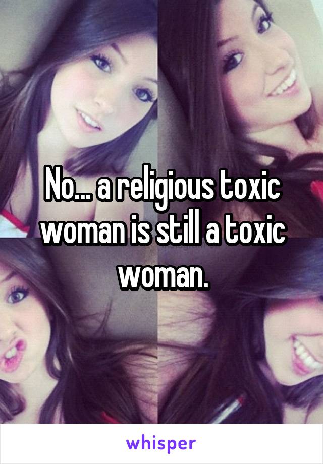 No... a religious toxic woman is still a toxic woman.