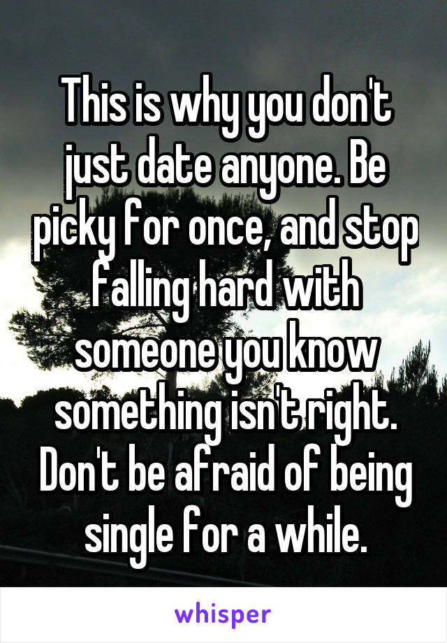 This is why you don't just date anyone. Be picky for once, and stop falling hard with someone you know something isn't right. Don't be afraid of being single for a while.