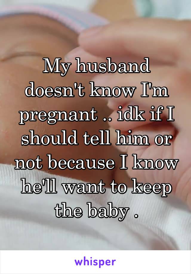 My husband doesn't know I'm pregnant .. idk if I should tell him or not because I know he'll want to keep the baby .