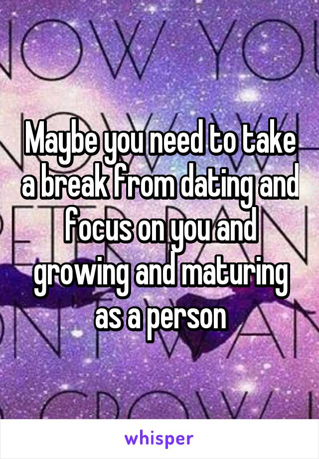 Maybe you need to take a break from dating and focus on you and growing and maturing as a person