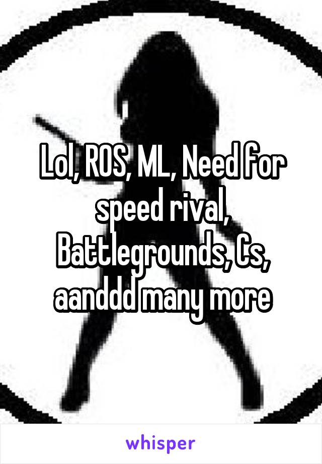 Lol, ROS, ML, Need for speed rival, Battlegrounds, Cs, aanddd many more