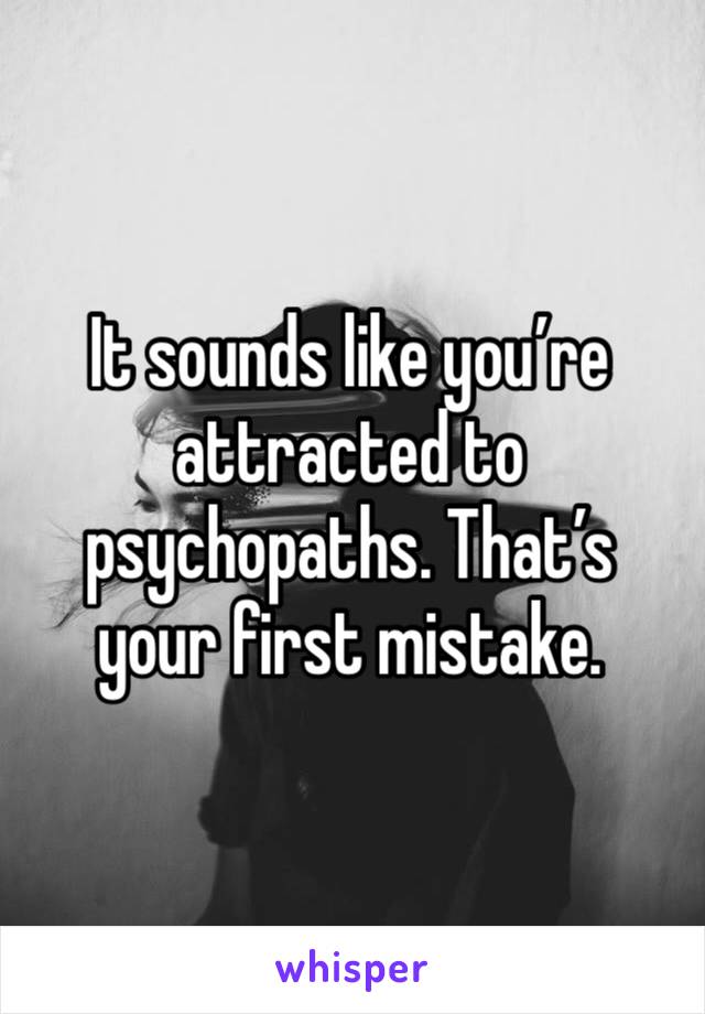 It sounds like you’re attracted to psychopaths. That’s your first mistake. 