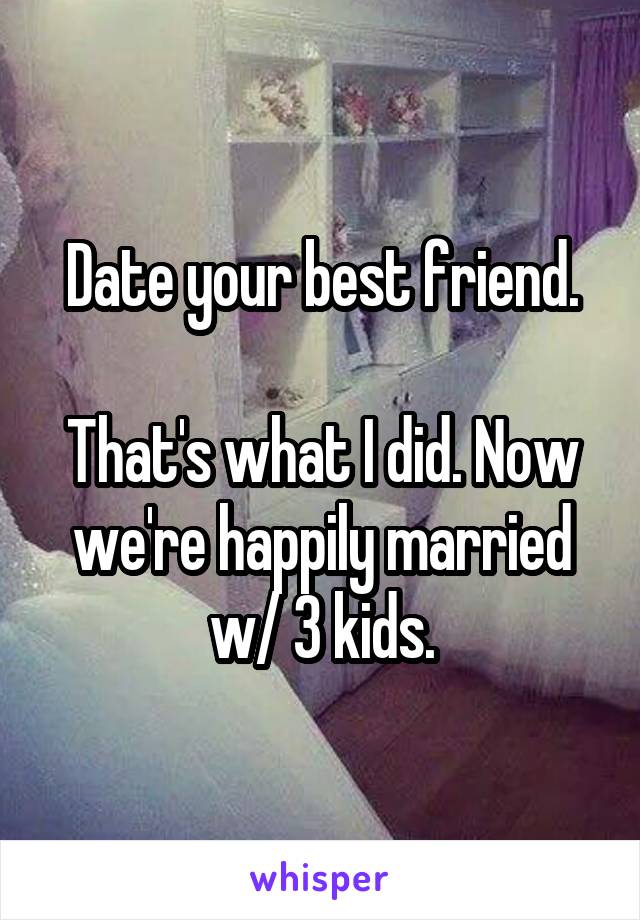 Date your best friend.

That's what I did. Now we're happily married w/ 3 kids.