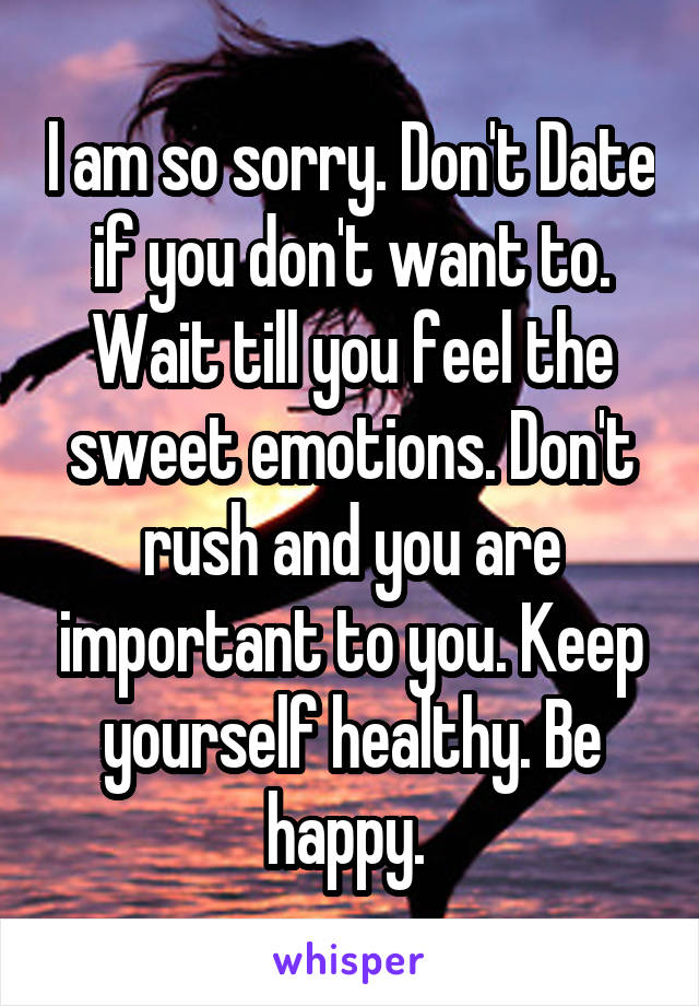 I am so sorry. Don't Date if you don't want to. Wait till you feel the sweet emotions. Don't rush and you are important to you. Keep yourself healthy. Be happy. 