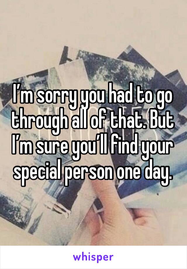 I’m sorry you had to go through all of that. But I’m sure you’ll find your special person one day. 