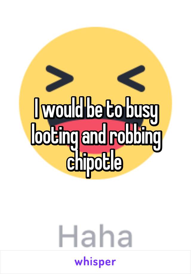 I would be to busy looting and robbing chipotle 