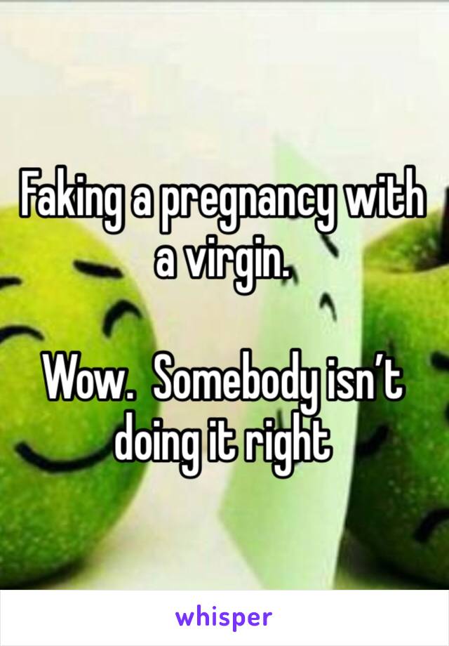 Faking a pregnancy with a virgin.

Wow.  Somebody isn’t doing it right 