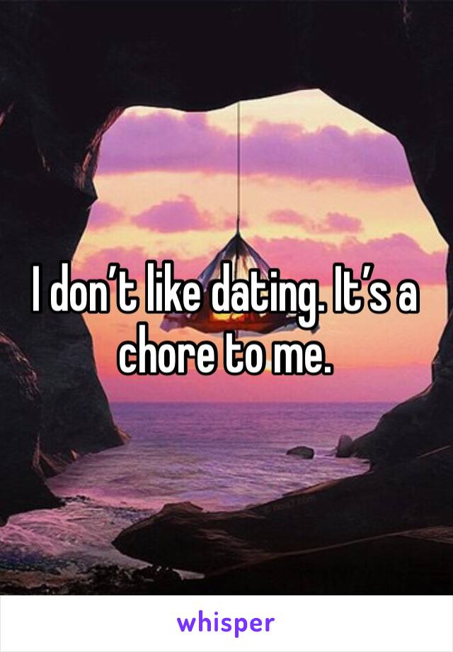 I don’t like dating. It’s a chore to me.