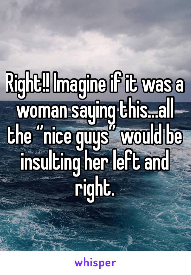 Right!! Imagine if it was a woman saying this...all the “nice guys” would be insulting her left and right.