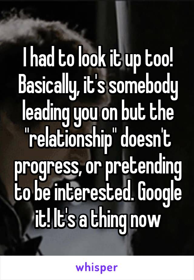 I had to look it up too! Basically, it's somebody leading you on but the "relationship" doesn't progress, or pretending to be interested. Google it! It's a thing now